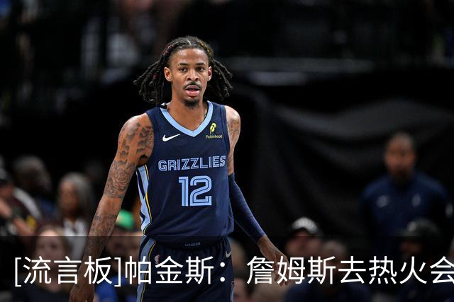 [流言板]帕金斯：詹姆斯去热火会很合理，字母和阿德巴约能为他减负